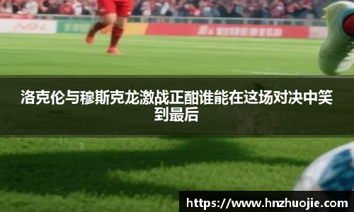 洛克伦与穆斯克龙激战正酣谁能在这场对决中笑到最后